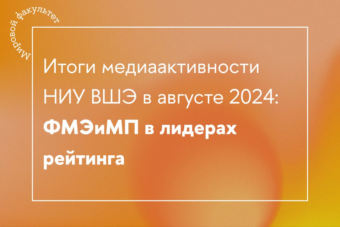 Итоги медиаактивности НИУ ВШЭ в августе 2024: ФМЭиМП и преподаватели факультета в лидерах